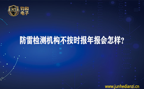 钧和电子分享防雷检测机构不按时报年报会怎样？